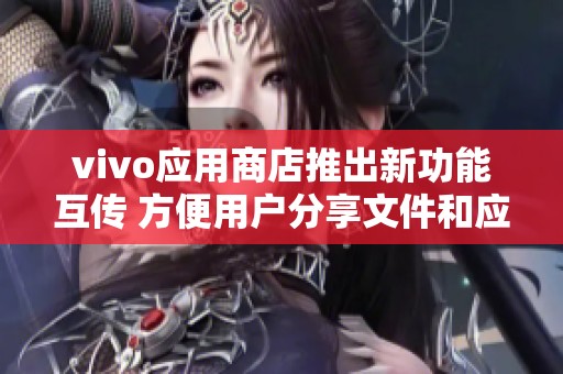 vivo应用商店推出新功能互传 方便用户分享文件和应用