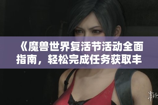 《魔兽世界复活节活动全面指南，轻松完成任务获取丰厚奖励》