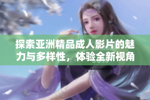 探索亚洲精品成人影片的魅力与多样性，体验全新视角