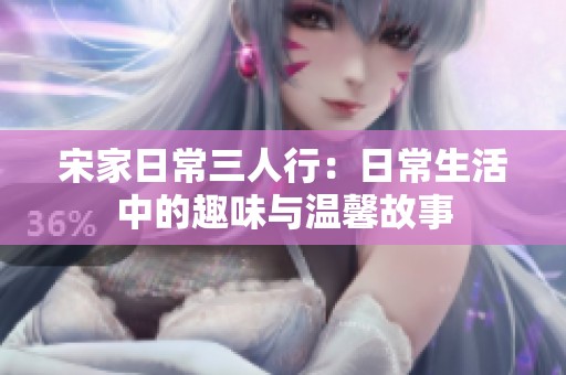宋家日常三人行：日常生活中的趣味与温馨故事