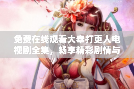 免费在线观看大奉打更人电视剧全集，畅享精彩剧情与角色魅力