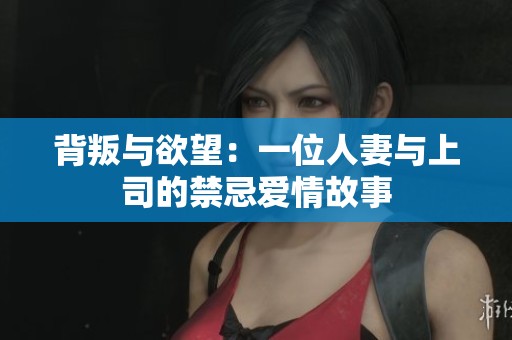 背叛与欲望：一位人妻与上司的禁忌爱情故事