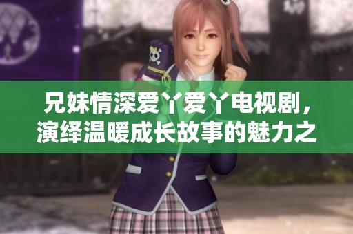 兄妹情深爱丫爱丫电视剧，演绎温暖成长故事的魅力之作