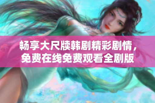 畅享大尺牍韩剧精彩剧情，免费在线免费观看全剧版