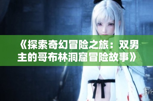 《探索奇幻冒险之旅：双男主的哥布林洞窟冒险故事》