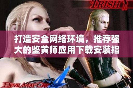 打造安全网络环境，推荐强大的鉴黄师应用下载安装指南