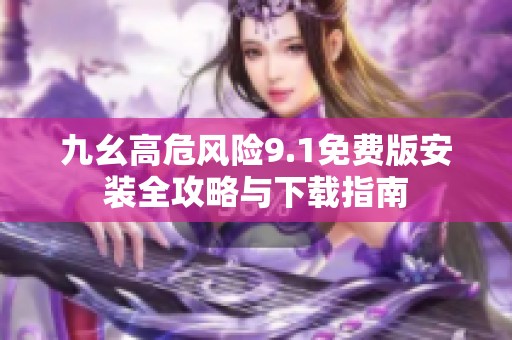 九幺高危风险9.1免费版安装全攻略与下载指南