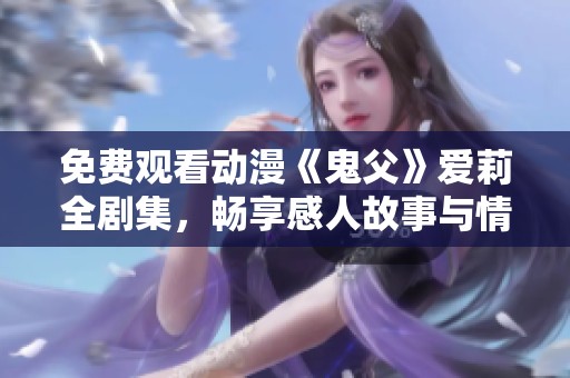 免费观看动漫《鬼父》爱莉全剧集，畅享感人故事与情感深度