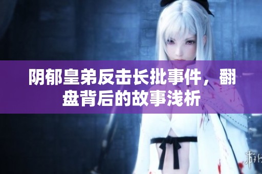 阴郁皇弟反击长批事件，翻盘背后的故事浅析