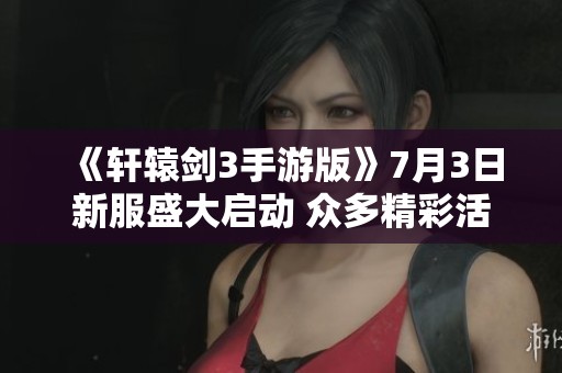 《轩辕剑3手游版》7月3日新服盛大启动 众多精彩活动等你参与