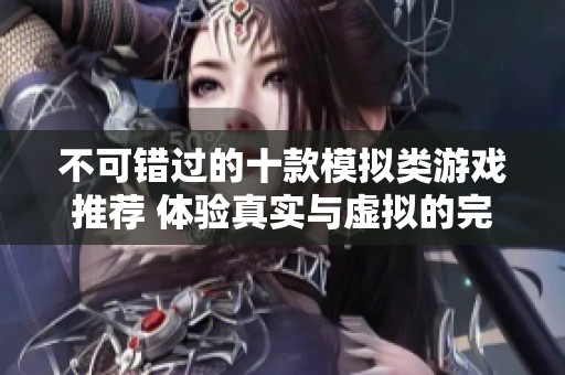 不可错过的十款模拟类游戏推荐 体验真实与虚拟的完美结合