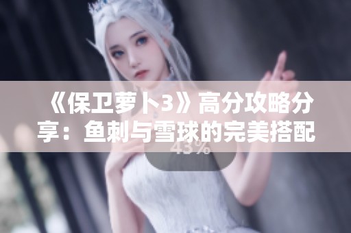 《保卫萝卜3》高分攻略分享：鱼刺与雪球的完美搭配技巧