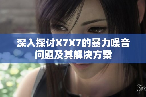 深入探讨X7X7的暴力噪音问题及其解决方案