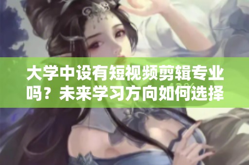 大学中设有短视频剪辑专业吗？未来学习方向如何选择