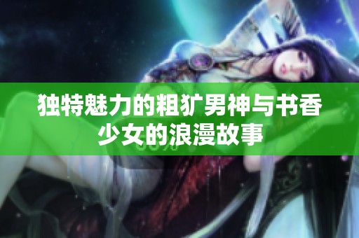 独特魅力的粗犷男神与书香少女的浪漫故事