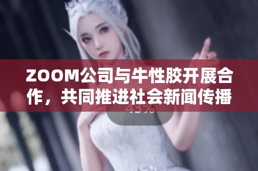 ZOOM公司与牛性胶开展合作，共同推进社会新闻传播新模式