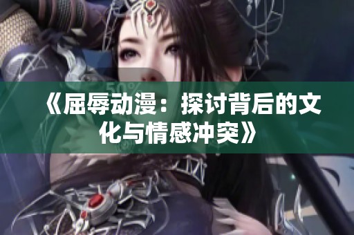 《屈辱动漫：探讨背后的文化与情感冲突》