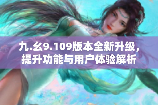 九.幺9.109版本全新升级，提升功能与用户体验解析