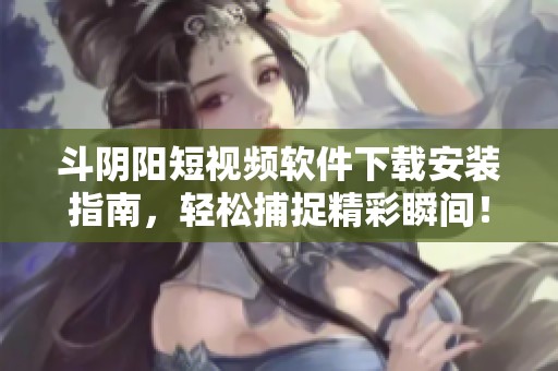 斗阴阳短视频软件下载安装指南，轻松捕捉精彩瞬间！