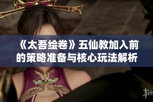 《太吾绘卷》五仙教加入前的策略准备与核心玩法解析