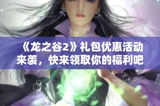 《龙之谷2》礼包优惠活动来袭，快来领取你的福利吧！