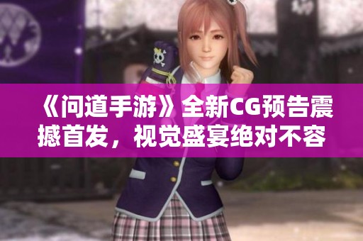 《问道手游》全新CG预告震撼首发，视觉盛宴绝对不容错过
