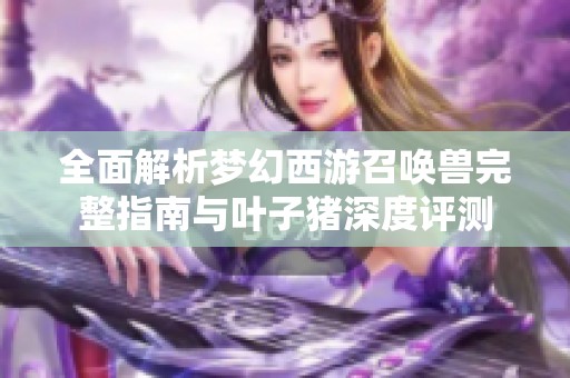 全面解析梦幻西游召唤兽完整指南与叶子猪深度评测