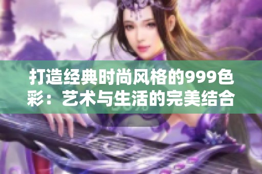 打造经典时尚风格的999色彩：艺术与生活的完美结合