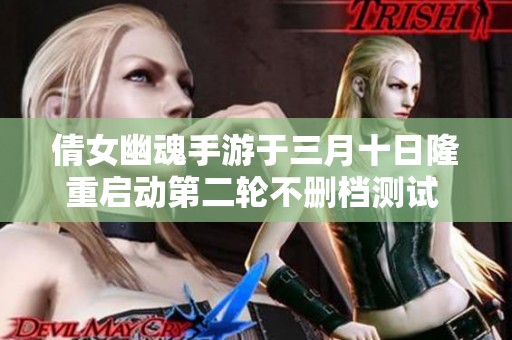 倩女幽魂手游于三月十日隆重启动第二轮不删档测试 玩家热切期待再掀热潮