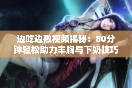 边吃边敷视频揭秘：80分钟轻松助力丰胸与下奶技巧