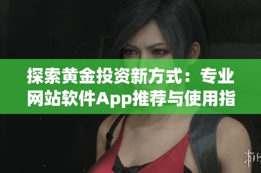 探索黄金投资新方式：专业网站软件App推荐与使用指南