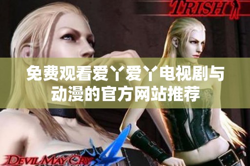 免费观看爱丫爱丫电视剧与动漫的官方网站推荐