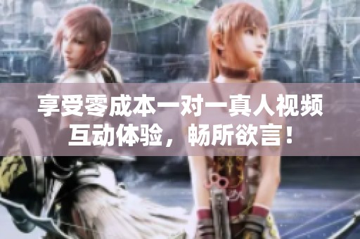 享受零成本一对一真人视频互动体验，畅所欲言！