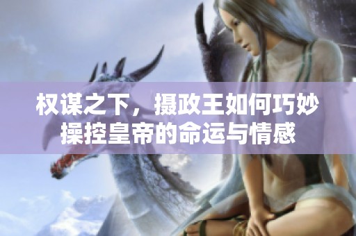 权谋之下，摄政王如何巧妙操控皇帝的命运与情感