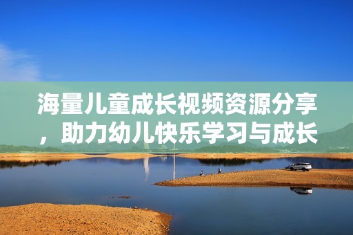 海量儿童成长视频资源分享，助力幼儿快乐学习与成长