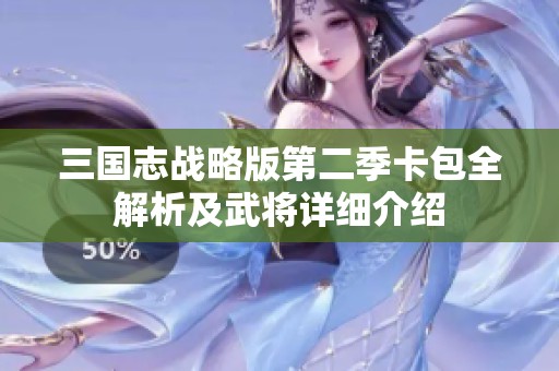 三国志战略版第二季卡包全解析及武将详细介绍