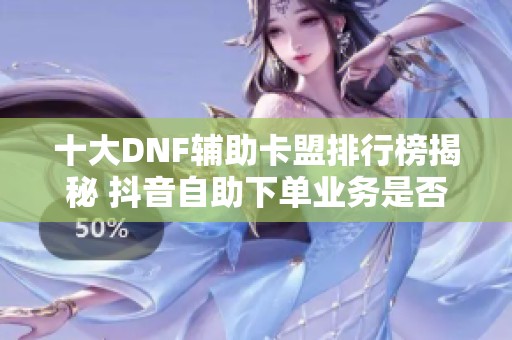 十大DNF辅助卡盟排行榜揭秘 抖音自助下单业务是否值得信赖分析