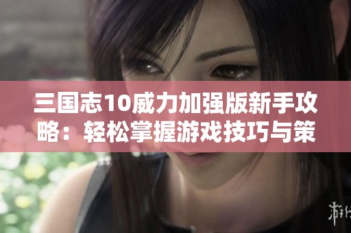 三国志10威力加强版新手攻略：轻松掌握游戏技巧与策略