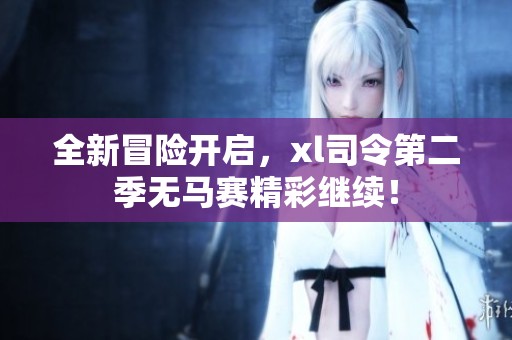 全新冒险开启，xl司令第二季无马赛精彩继续！