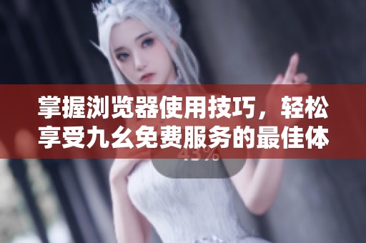 掌握浏览器使用技巧，轻松享受九幺免费服务的最佳体验