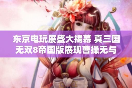 东京电玩展盛大揭幕 真三国无双8帝国版展现曹操无与伦比的霸气与魅力