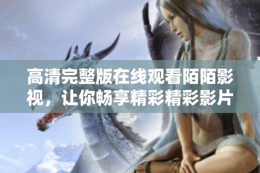 高清完整版在线观看陌陌影视，让你畅享精彩精彩影片体验