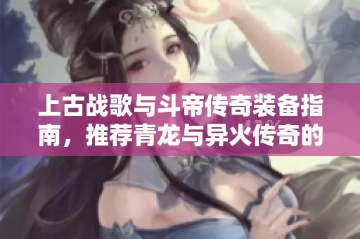 上古战歌与斗帝传奇装备指南，推荐青龙与异火传奇的无限元宝获取技巧