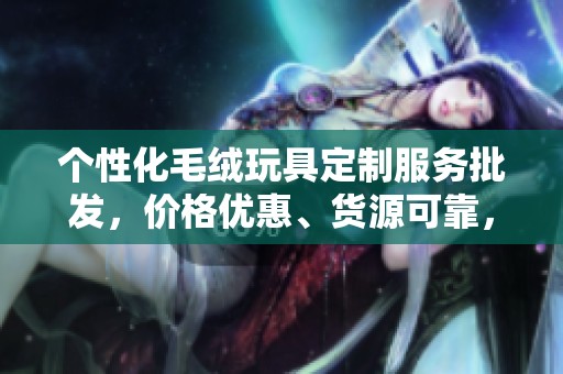 个性化毛绒玩具定制服务批发，价格优惠、货源可靠，欢迎咨询