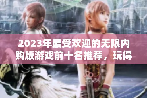 2023年最受欢迎的无限内购版游戏前十名推荐，玩得尽兴又有趣
