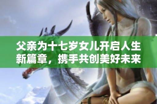 父亲为十七岁女儿开启人生新篇章，携手共创美好未来