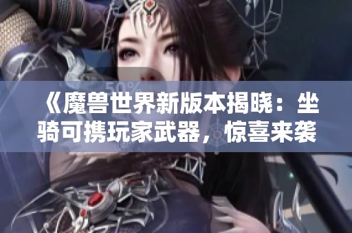 《魔兽世界新版本揭晓：坐骑可携玩家武器，惊喜来袭》