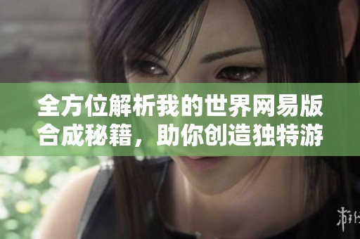 全方位解析我的世界网易版合成秘籍，助你创造独特游戏世界！
