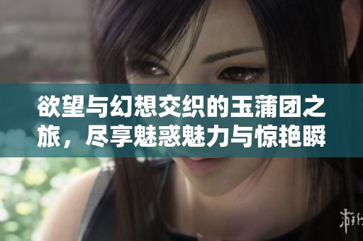 欲望与幻想交织的玉蒲团之旅，尽享魅惑魅力与惊艳瞬间