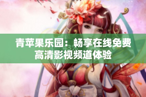 青苹果乐园：畅享在线免费高清影视频道体验